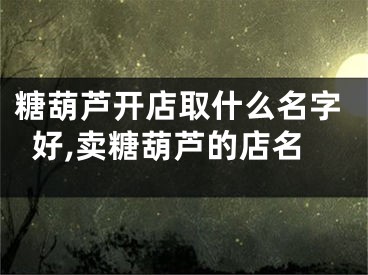 糖葫芦开店取什么名字好,卖糖葫芦的店名