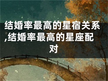 结婚率最高的星宿关系,结婚率最高的星座配对