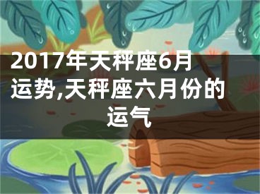 2017年天秤座6月运势,天秤座六月份的运气
