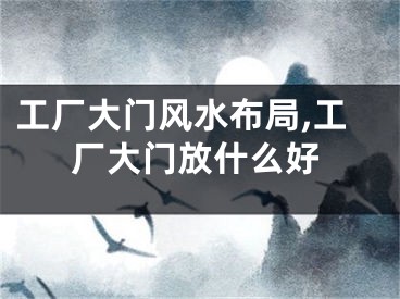 工厂大门风水布局,工厂大门放什么好