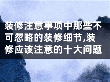 装修注意事项中那些不可忽略的装修细节,装修应该注意的十大问题