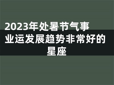 2023年处暑节气事业运发展趋势非常好的星座