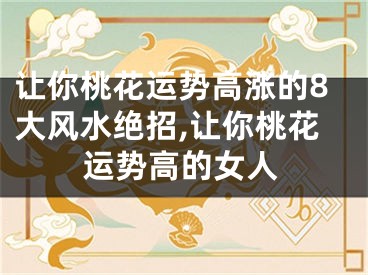 让你桃花运势高涨的8大风水绝招,让你桃花运势高的女人