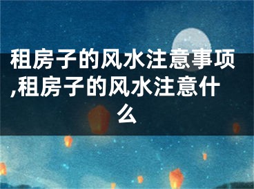 租房子的风水注意事项,租房子的风水注意什么