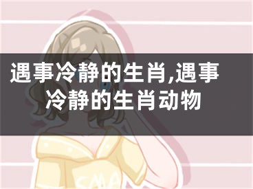 遇事冷静的生肖,遇事冷静的生肖动物
