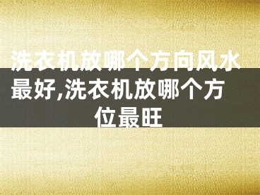 洗衣机放哪个方向风水最好,洗衣机放哪个方位最旺