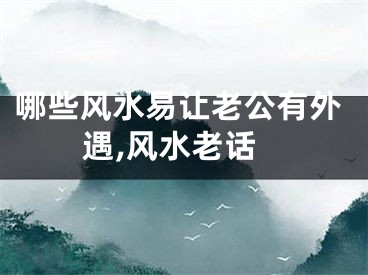 哪些风水易让老公有外遇,风水老话