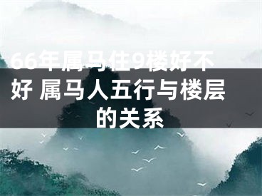 66年属马住9楼好不好 属马人五行与楼层的关系