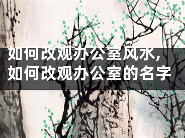 如何改观办公室风水,如何改观办公室的名字