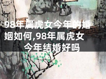 98年属虎女今年的婚姻如何,98年属虎女今年结婚好吗
