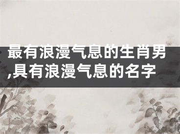 最有浪漫气息的生肖男,具有浪漫气息的名字