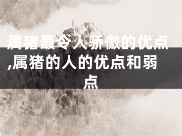 属猪最令人骄傲的优点,属猪的人的优点和弱点