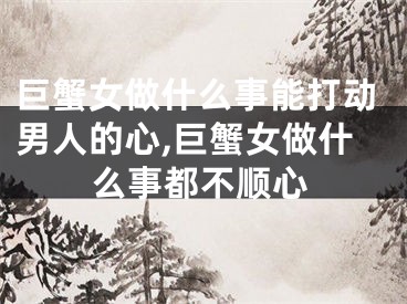巨蟹女做什么事能打动男人的心,巨蟹女做什么事都不顺心
