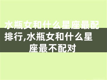 水瓶女和什么星座最配排行,水瓶女和什么星座最不配对
