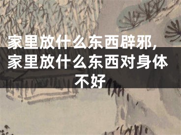 家里放什么东西辟邪,家里放什么东西对身体不好