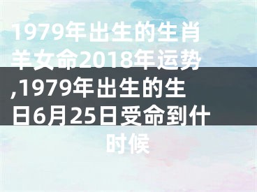 1979年出生的生肖羊女命2018年运势,1979年出生的生日6月25日受命到什时候