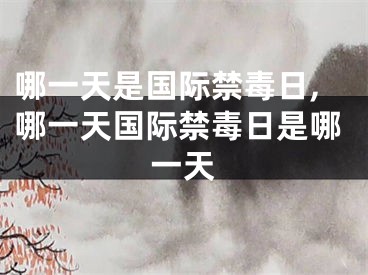 哪一天是国际禁毒日,哪一天国际禁毒日是哪一天
