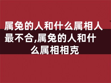 属兔的人和什么属相人最不合,属兔的人和什么属相相克
