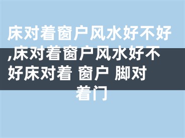 床对着窗户风水好不好,床对着窗户风水好不好床对着 窗户 脚对着门