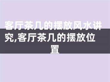 客厅茶几的摆放风水讲究,客厅茶几的摆放位置