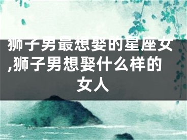 狮子男最想娶的星座女,狮子男想娶什么样的女人