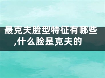 最克夫脸型特征有哪些,什么脸是克夫的