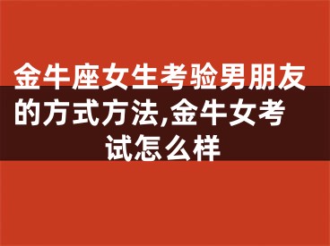 金牛座女生考验男朋友的方式方法,金牛女考试怎么样