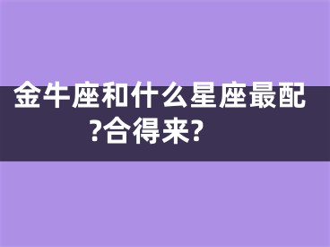 金牛座和什么星座最配?合得来?
