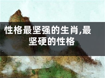 性格最坚强的生肖,最坚硬的性格