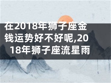 在2018年狮子座金钱运势好不好呢,2018年狮子座流星雨