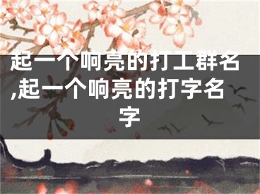 起一个响亮的打工群名,起一个响亮的打字名字