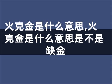 火克金是什么意思,火克金是什么意思是不是缺金