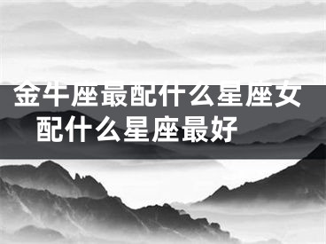 金牛座最配什么星座女 配什么星座最好 