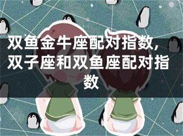 双鱼金牛座配对指数,双子座和双鱼座配对指数
