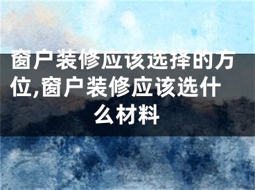 窗户装修应该选择的方位,窗户装修应该选什么材料