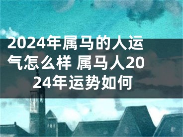 2024年属马的人运气怎么样 属马人2024年运势如何