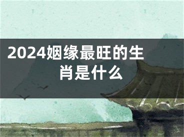 2024姻缘最旺的生肖是什么