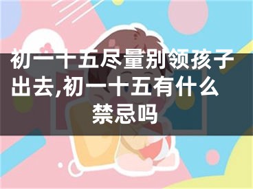 初一十五尽量别领孩子出去,初一十五有什么禁忌吗