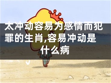 太冲动容易为感情而犯罪的生肖,容易冲动是什么病