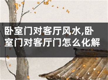 卧室门对客厅风水,卧室门对客厅门怎么化解