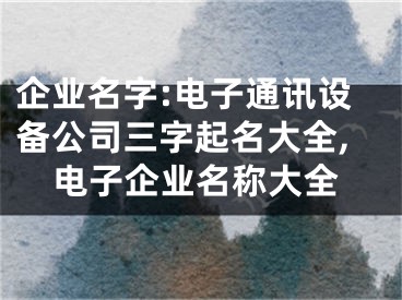 企业名字:电子通讯设备公司三字起名大全,电子企业名称大全