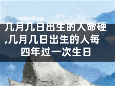 几月几日出生的人命硬,几月几日出生的人每四年过一次生日