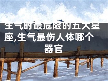 生气时最危险的五大星座,生气最伤人体哪个器官