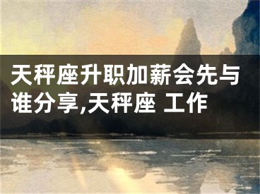 天秤座升职加薪会先与谁分享,天秤座 工作
