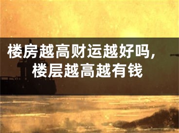 楼房越高财运越好吗,楼层越高越有钱