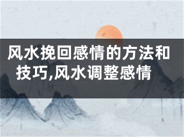 风水挽回感情的方法和技巧,风水调整感情