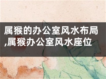 属猴的办公室风水布局,属猴办公室风水座位