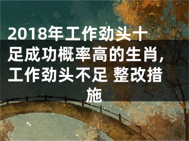 2018年工作劲头十足成功概率高的生肖,工作劲头不足 整改措施
