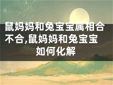 鼠妈妈和兔宝宝属相合不合,鼠妈妈和兔宝宝如何化解