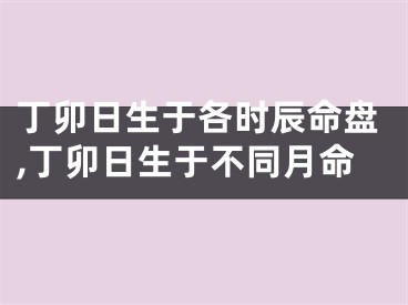 丁卯日生于各时辰命盘,丁卯日生于不同月命